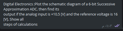 Digital Electronics ;Plot the schematic diagram of a 6-bit Successive
Approximation ADC, then find its
output if the analog input is +10.5 [M] and the reference voltage is 16
M. Show all
steps of calculations
