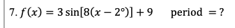 7. f(x) = 3 sin[8(x-2°)] +9 period = ?
