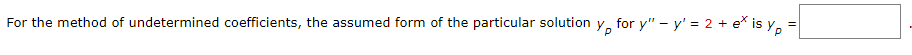 For the method of undetermined coefficients, the assumed form of the particular solution y, for y" – y' = 2 + e* is y,=
