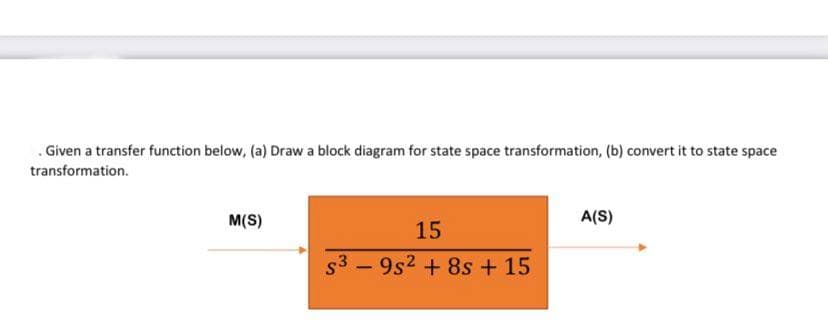 . Given a transfer function below, (a) Draw a block diagram for state space transformation, (b) convert it to state space
transformation.
M(S)
A(S)
15
s3 – 9s2 + 8s + 15
-
