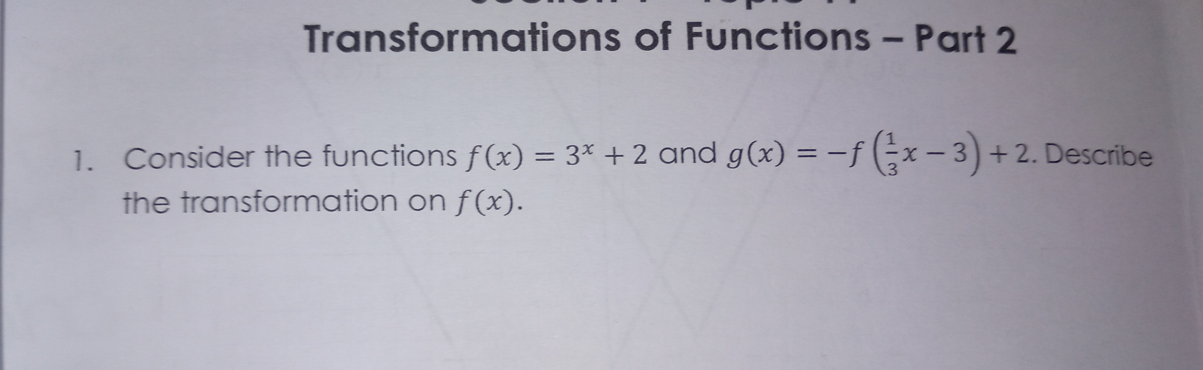 1. Consider the functions f(x) = 3* + 2 and g(x) = -f (÷x 3)+ 2. Describe
%3D
|
.3
the transformation on f (x).
