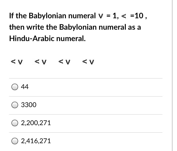 If the Babylonian numeral v = 1, < =10,
then write the Babylonian numeral as a
Hindu-Arabic numeral.
<v
<v
<v
44
3300
2,200,271
O 2,416,271
