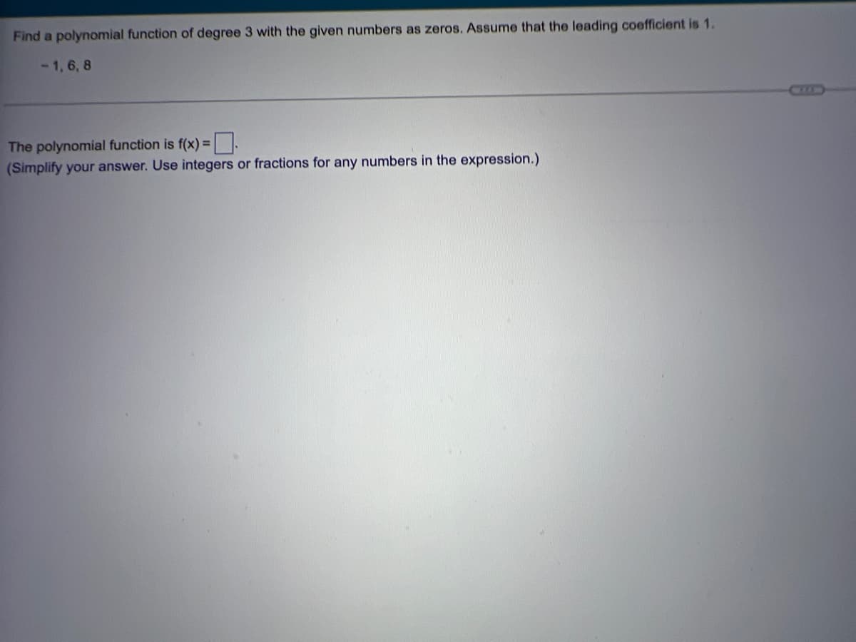 Find a polynomial function of degree 3 with the given numbers as zeros. Assume that the leading coefficient is 1.
-1, 6, 8
The polynomial function is f(x) =
(Simplify your answer. Use integers or fractions for any numbers in the expression.)