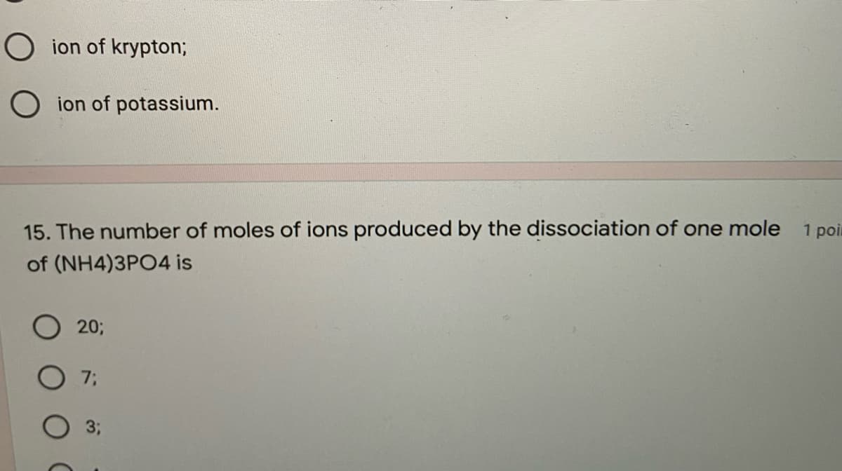 O ion of krypton;
O ion of potassium.
15. The number of moles of ions produced by the dissociation of one mole 1 poi
of (NH4)3PO4 is
20;
7;
3;
