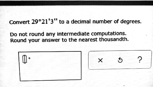 Convert 29°21'3" to a decimal number of degrees.
Do not round any intermediate computations.
Round your answer to the nearest thousandth.
