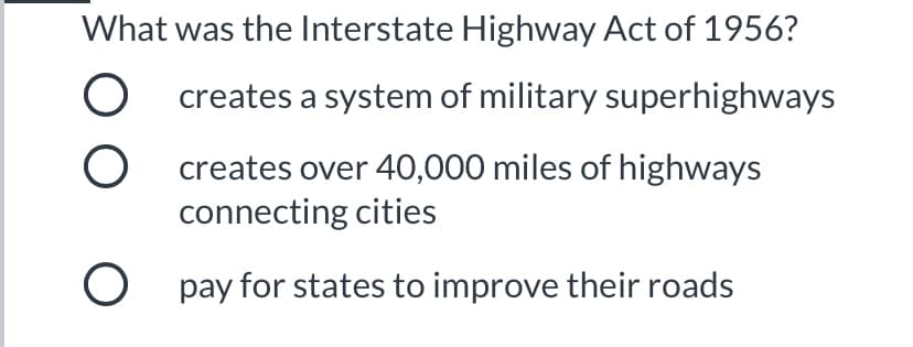 What was the Interstate Highway Act of 1956?
O creates a system of military superhighways
O creates over 40,000 miles of highways
connecting cities
O pay for states to improve their roads
