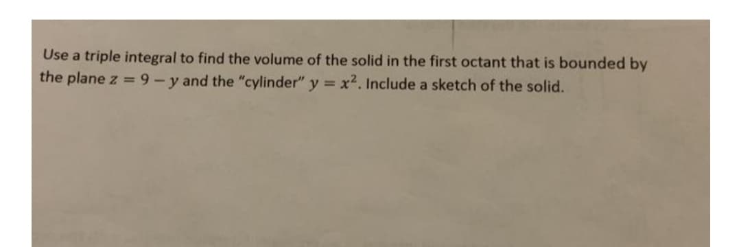 Use a triple integral to find the volume of the solid in the first octant that is bounded by
the plane z = 9-y and the "cylinder" y = x2. Include a sketch of the solid.
%3D
