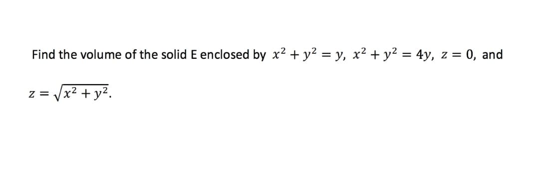 Find the volume of the solid E enclosed by x2 + y2 = y, x2 + y2 = 4y, z = 0, and
= /x² + y².
z =

