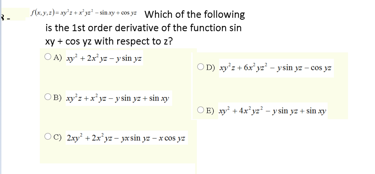 f(x, y,z)= xy°z+ x* yz² - sin xy + cos yz Which of the following
is the 1st order derivative of the function sin
xy + cos yz with respect to z?
A) xy + 2x² yz – y sin yz
O D) xy'z + 6x yz² – ysin yz – cos yz
O B) xy²z +x²yz – y sin yz + sin xy
O E) xy? + 4x²yz² – y sin yz + sin xy
O C) 2xy² + 2x*yz – yx sin yz – x cos yz
