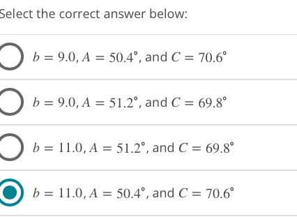 Select the correct answer below:
b = 9.0, A = 50.4°, and C = 70.6°
O b = 9.0, A = 51.2°, and C = 69.8°
b = 11.0, A = 51.2°, and C = 69.8°
b = 11.0, A = 50.4°, and C = 70.6°
