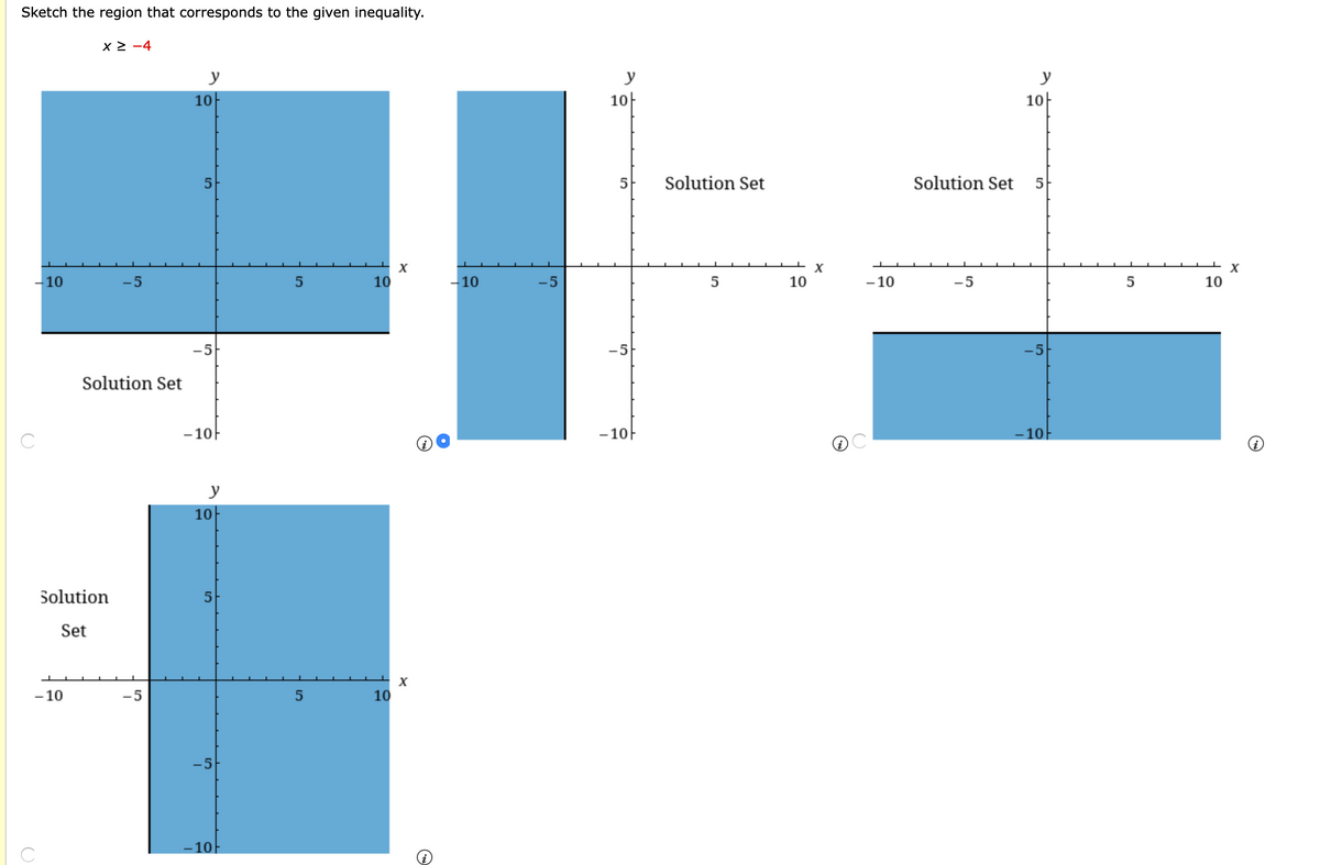 Sketch the region that corresponds to the given inequality.
x 2 -4
y
y
y
10
10}
10-
5
Solution Set
Solution Set 5
X
-10
-5
10
-10
-5
10
- 10
-5
10
-5
-5
-5
Solution Set
- 10F
- 10F
10
y
10
Solution
Set
- 10
-5
10
-5
- 10-
