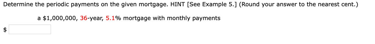 Determine the periodic payments on the given mortgage. HINT [See Example 5.] (Round your answer to the nearest cent.)
a $1,000,000, 36-year, 5.1% mortgage with monthly payments
%24
