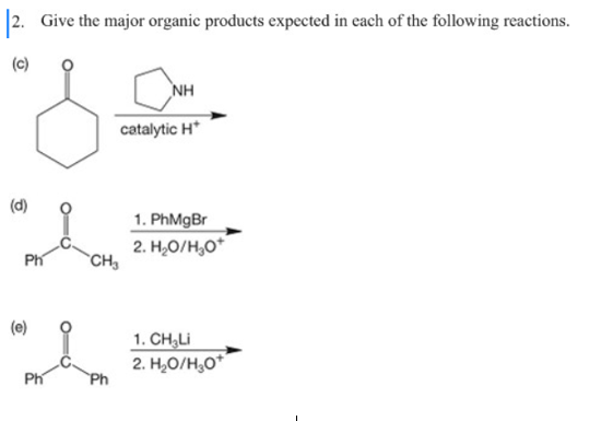 2. Give the major organic products expected in each of the following reactions.
(c)
NH
catalytic H*
(d)
1. PhMgBr
2. H,O/H,0*
CH,
(e)
1. CH,Li
2. H,O/H,0*
Ph
Ph
