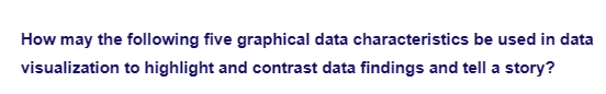 How may the following five graphical data characteristics be used in data
visualization to highlight and contrast data findings and tell a story?