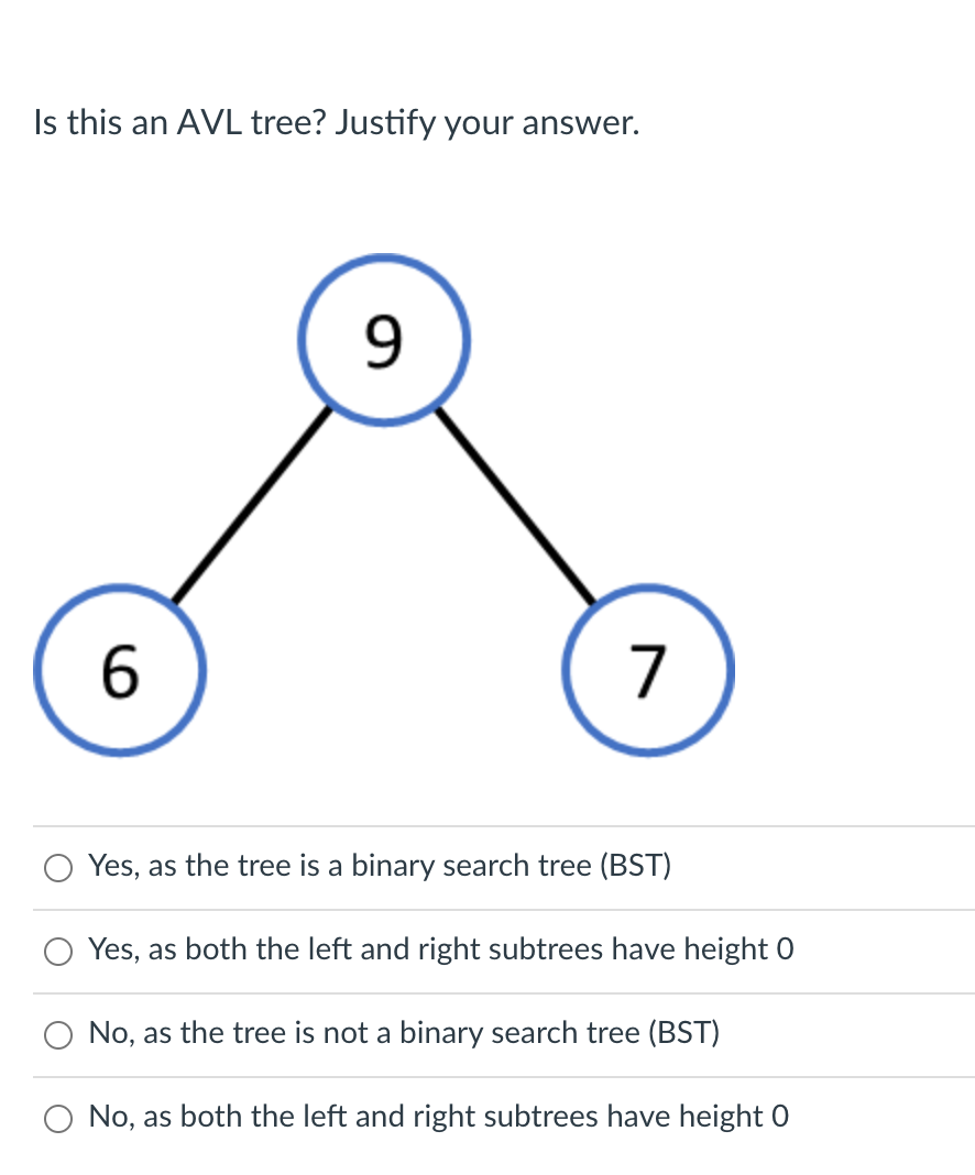 Is this an AVL tree? Justify your answer.
6
7
Yes, as the tree is a binary search tree (BST)
O Yes, as both the left and right subtrees have height 0
No, as the tree is not a binary search tree (BST)
O No, as both the left and right subtrees have height 0
