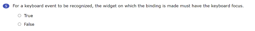 For a keyboard event to be recognized, the widget on which the binding is made must have the keyboard focus.
O True
O False
