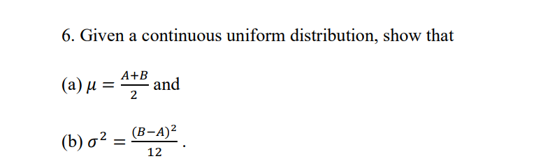 6. Given a continuous uniform distribution, show that
A+B
(a) μ
and
2
(b)σ2
(b) σ² =
(B-A)²
12