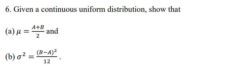 6. Given a continuous uniform distribution, show that
A+B
(a) μ =
and
2
(b) 02:
(B-A)²
=
12