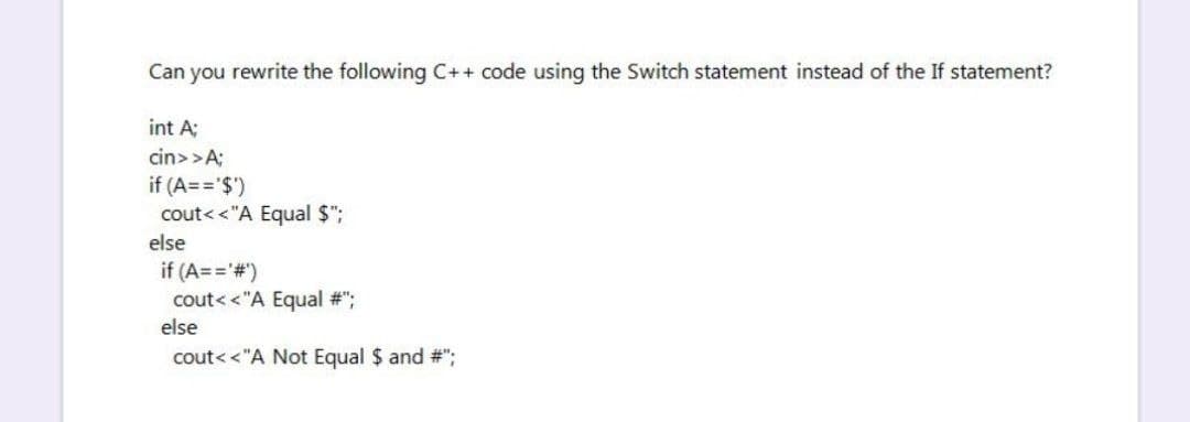 Can you rewrite the following C++ code using the Switch statement instead of the If statement?
int A;
cin>>A;
if (A=='$')
cout<<"A Equal $";
else
if (A== #)
cout< <"A Equal #";
else
cout< <"A Not Equal $ and #";
