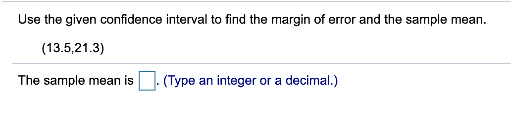 Use the given confidence interval to find the margin of error and the sample mean.
(13.5,21.3)
The sample mean is
(Type an integer or a decimal.)
