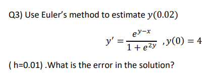 Q3) Use Euler's method to estimate y(0.02)
ey-x
y' =
1+eży •y(0) = 4
(h=0.01) .What is the error in the solution?
