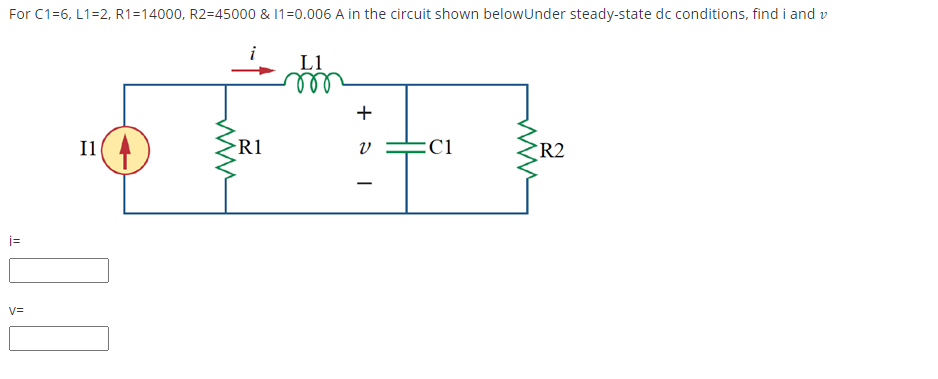 For C1=6, L1=2, R1=14000, R2=45000 & 11=0.006 A in the circuit shown belowUnder steady-state dc conditions, find i and v
L1
+
I1(4
R1
C1
R2
i=
V=
