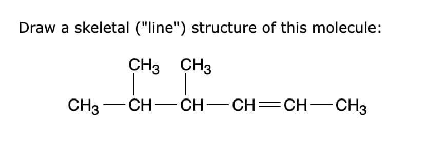 Draw a skeletal ("line") structure of this molecule:
CH3 CH3
CH3 -CH-CH- CH=CH-CH3
