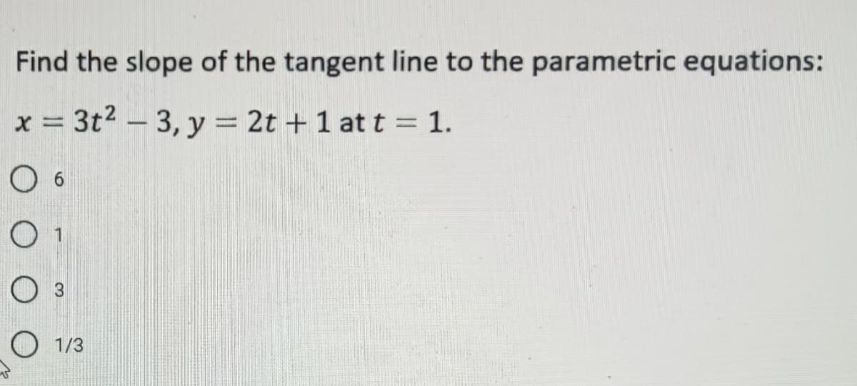 Find the slope of the tangent line to the parametric equations:
x = 3t2 - 3, y = 2t + 1 at t = 1.
O 6
O 1
O 3
О 13
