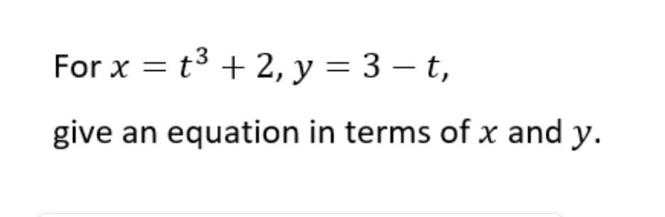 For x = t3 + 2, y = 3 – t,
give an equation in terms of x and y.
