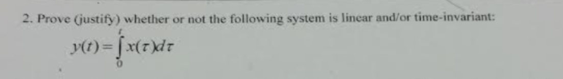 2. Prove (justify) whether or not the following system is linear and/or time-invariant:
y(t) = [x(r)dt
0