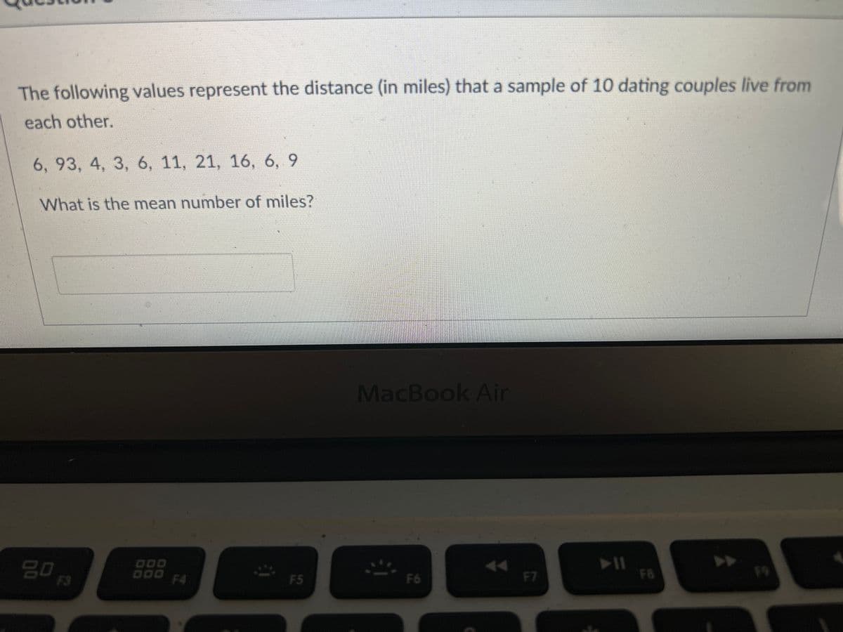 The following values represent the distance (in miles) that a sample of 10 dating couples live from
each other.
6, 93, 4, 3, 6, 11, 21, 16, 6, 9
What is the mean number of miles?
20 F3
000
DOD F4
F5
MacBook Air
F6
F7
F8
FO