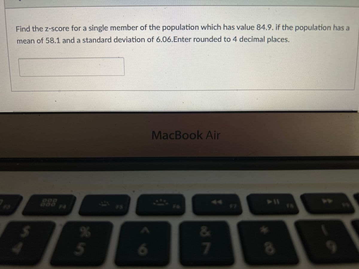 Find the z-score for a single member of the population which has value 84.9. if the population has a
mean of 58.1 and a standard deviation of 6.06.Enter rounded to 4 decimal places.
SA
$
%
5
6
MacBook Air
&
7
>11
*
8
9