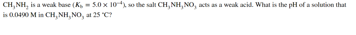 CH, NH, is a weak base (Kp
is 0.0490 M in CH,NH,NO, at 25 °C?
5.0 x 10-4), so the salt CH, NH, NO, acts as a weak acid. What is the pH of a solution that
