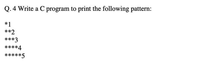 Q. 4 Write a C program to print the following pattern:
*1
**2
***3
****4
*****5
