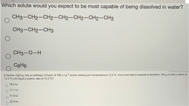 Which solute would you expect to be most capable of being dissolved in water?
CH3-CH2-CH2-CH2-CH2-CH2-CH3
CH3-CH2-CH3
CH3-0-H
C6H6
