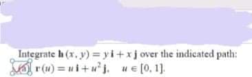 Integrate h (x. y) = yi+xjover the indicated path:
r(u) = ui+u'j. ue [0, 1].
