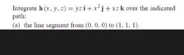 Integrate h (x, y,) = yzi+x*j+xzk over the indicated
path:
(a) the line segment from (0, 0. 0) to (1. 1. 1).
