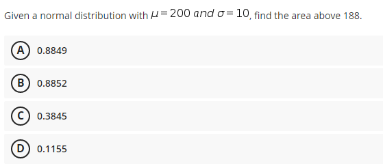 Given a normal distribution with H=200 and o= 10, find the area above 188.
(A) 0.8849
(В) 0.8852
C) 0.3845
(D 0.1155
