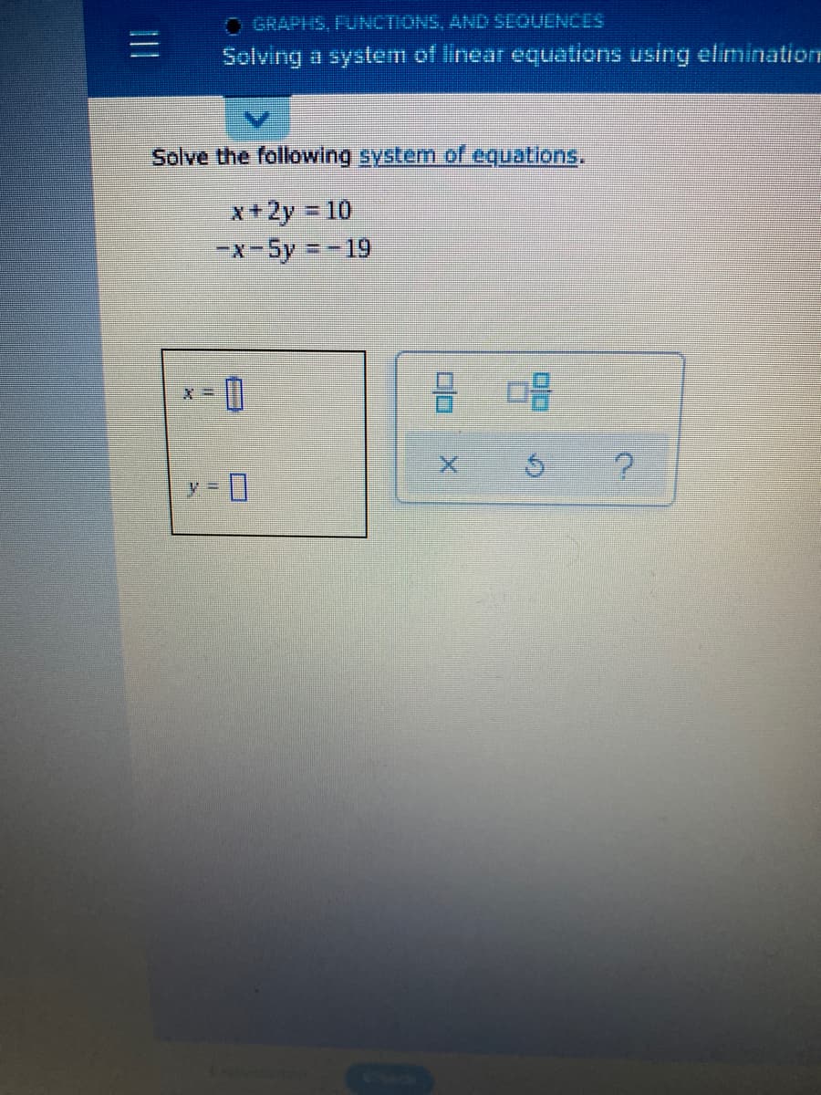 O GRAPHS, FUNCTIONS, AND SEQUENCES
Solving a system of linear equIations using elimination
Solve the following system of equations.
x+2y 10
-x-5y =- 19
