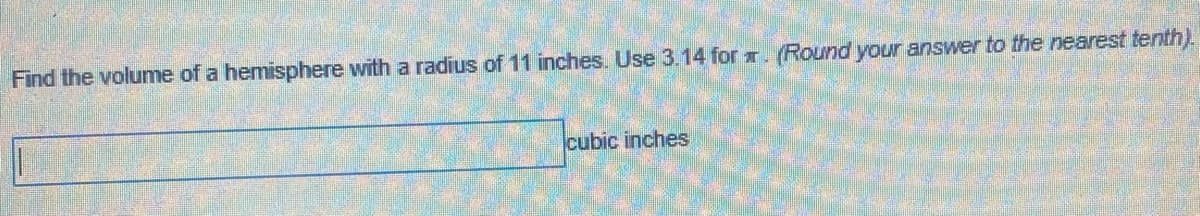 Find the volume of a hemisphere with a radius of 11 inches. Use 3.14 for T. (Round your answer to the nearest tenth).
cubic inches
