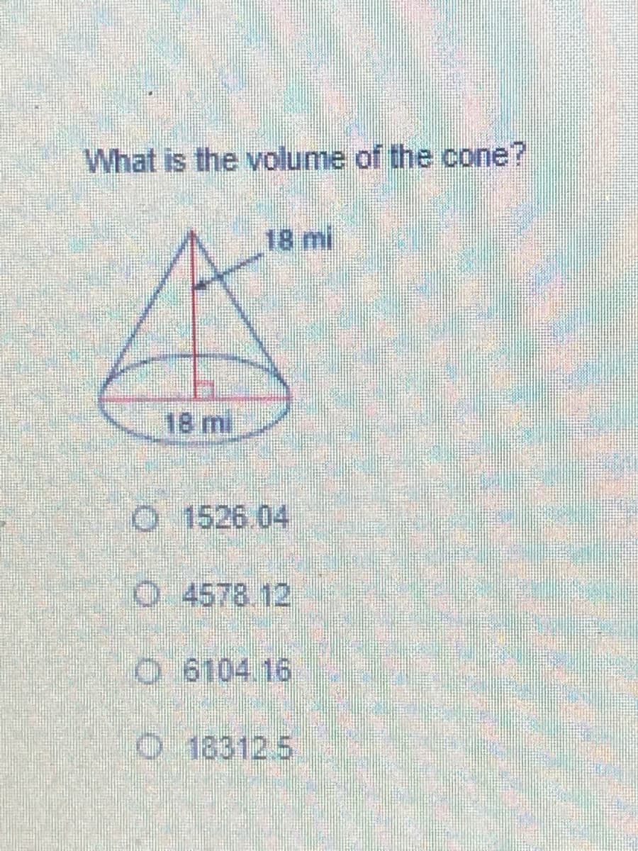What is the volume of the cone?
18 mi
18 mi
O 1526.04
O 4578.12
O 6104.16
O18312.5
