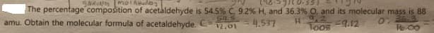 The percentage composition of acetaldehyde is 54.5% C, 9.2% H, and 36.3% O, and its molecular mass is 88
S4.5
12,01
0: 36
Ro 00
amu. Obtain the molecular formula of acetaldehyde. C
4.537
9,2
