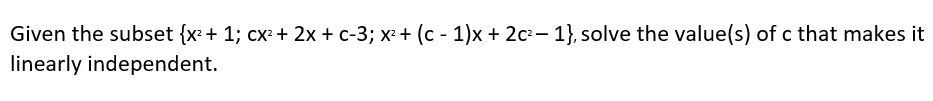 Given the subset {x + 1; cx + 2x + c-3; x²+ (c - 1)x + 2c²- 1}, solve the value(s) of c that makes it
linearly independent.
