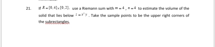 If R = [0,4]×[0,2], use a Riemann sum with m = 4 , n = 4 to estimate the volume of the
solid that lies below = =x²y . Take the sample points to be the upper right corners of
21.
the subrectangles.
