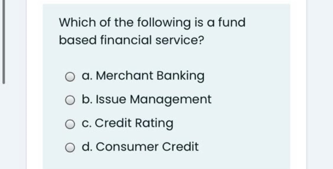 Which of the following is a fund
based financial service?
O a. Merchant Banking
O b. Issue Management
O c. Credit Rating
O d. Consumer Credit

