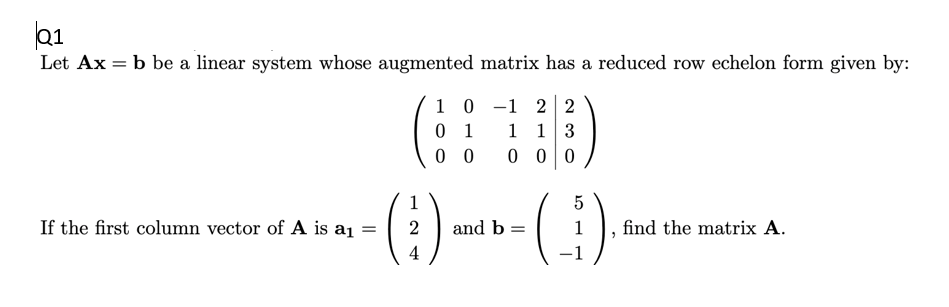 Let Ax = b be a linear system whose augmented matrix has a reduced row echelon form given by:
1 0 -1 2 2
0 1
1 13
0 0
0 0 0
(E)
1
5
If the first column vector of A is a1 =
2
and b =
1
find the matrix A.
4
