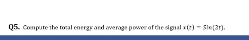 Q5. Compute the total energy and average power of the signal x(t) = Sin(2t).
