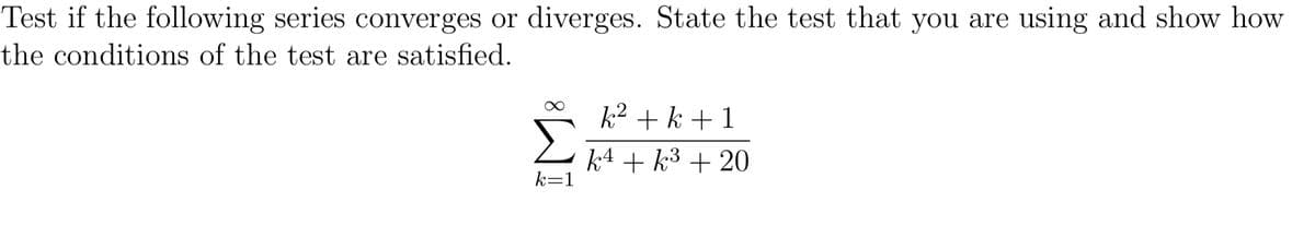 Test if the following series converges or diverges. State the test that you are using and show how
the conditions of the test are satisfied.
k2 + k +1
k4 + k3 + 20
k=1
