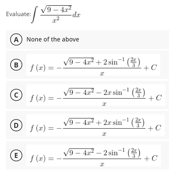 9 – 4x2
d.x
-
Evaluate:
A) None of the above
-1 (2r
/9 – 4x² + 2 sin¯E)
+ C
-
В
f (x) =
%3D
6,
f (x) =
9 – 4x2
2.x sin ()
+C
-
|
%3D
4.x2 + 2x sin- E)
+ C
6,
D
f (x) =
9 – 4a² – 2 sin E
+ C
-1
E f (x) =
%3D

