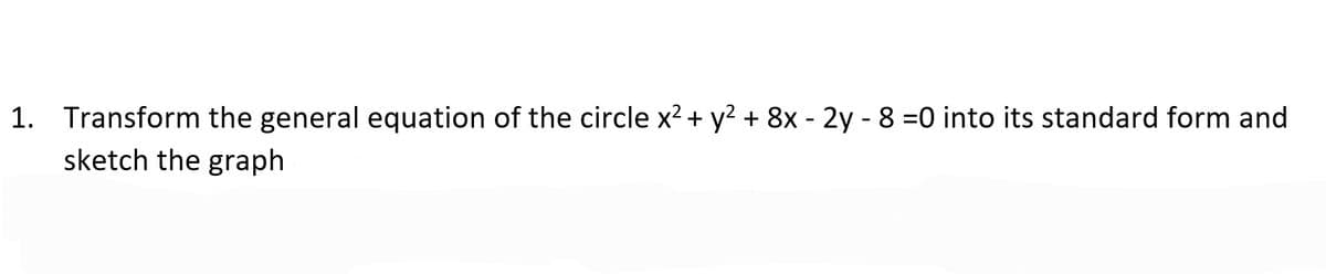 1. Transform the general equation of the circle x² + y² + 8x - 2y - 8 =0 into its standard form and
sketch the graph